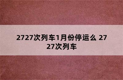 2727次列车1月份停运么 2727次列车